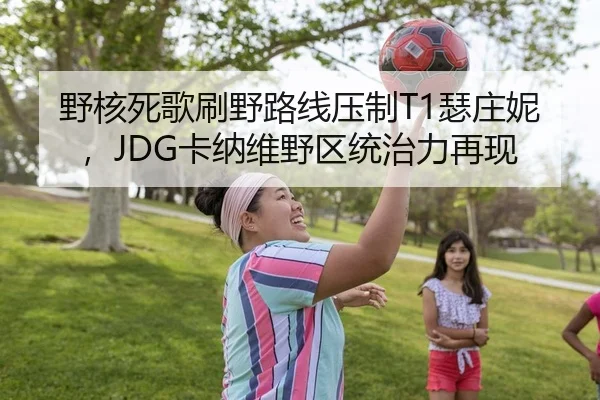 野核死歌刷野路线压制T1瑟庄妮，JDG卡纳维野区统治力再现